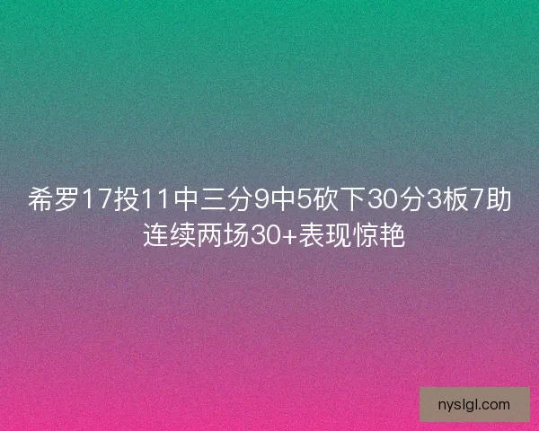希罗17投11中三分9中5砍下30分3板7助 连续两场30+表现惊艳