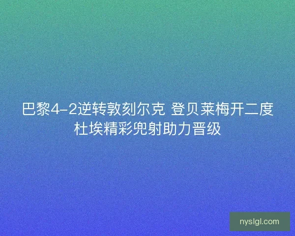 巴黎4-2逆转敦刻尔克 登贝莱梅开二度杜埃精彩兜射助力晋级