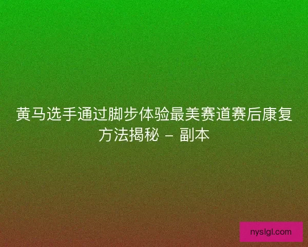 黄马选手通过脚步体验最美赛道赛后康复方法揭秘 - 副本