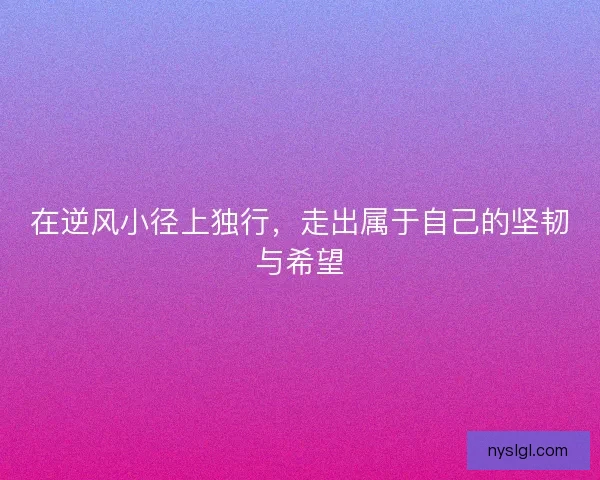 在逆风小径上独行，走出属于自己的坚韧与希望