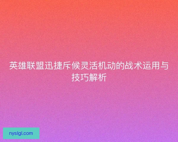 英雄联盟迅捷斥候灵活机动的战术运用与技巧解析