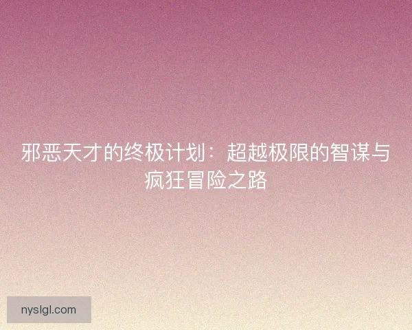 邪恶天才的终极计划：超越极限的智谋与疯狂冒险之路