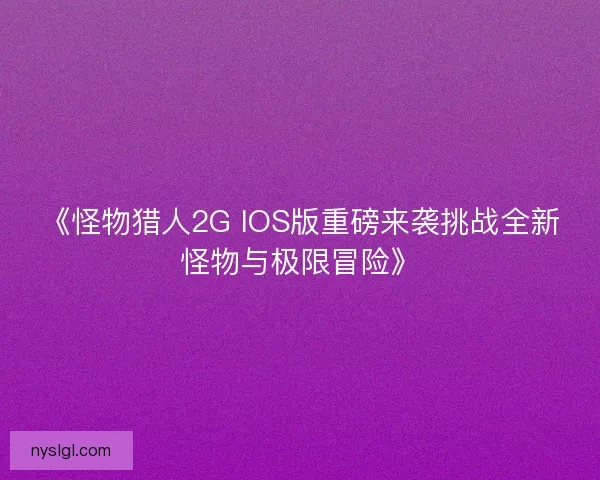 《怪物猎人2G IOS版重磅来袭挑战全新怪物与极限冒险》