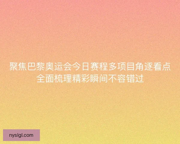 聚焦巴黎奥运会今日赛程多项目角逐看点全面梳理精彩瞬间不容错过