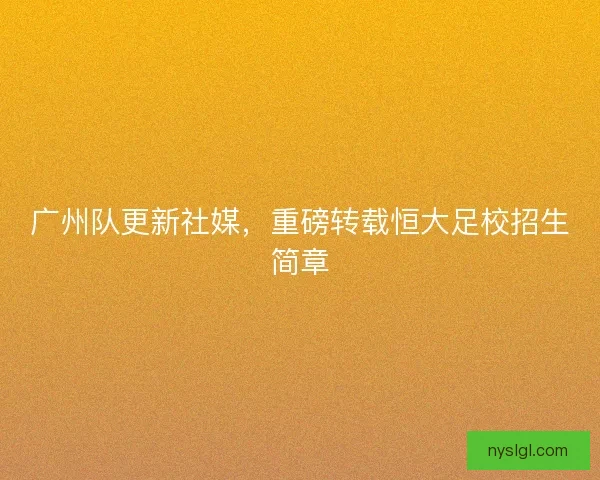 广州队更新社媒，重磅转载恒大足校招生简章
