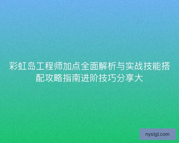 彩虹岛工程师加点全面解析与实战技能搭配攻略指南进阶技巧分享大