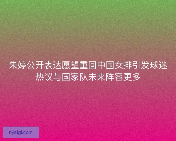 朱婷公开表达愿望重回中国女排引发球迷热议与国家队未来阵容更多