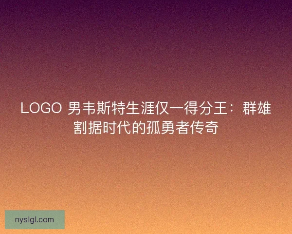 LOGO 男韦斯特生涯仅一得分王：群雄割据时代的孤勇者传奇