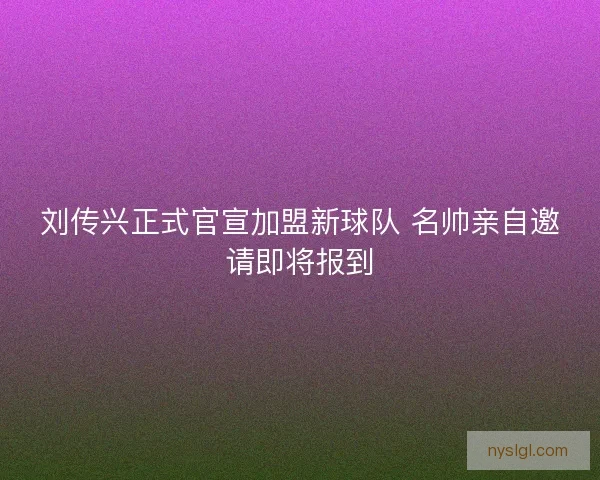 刘传兴正式官宣加盟新球队 名帅亲自邀请即将报到