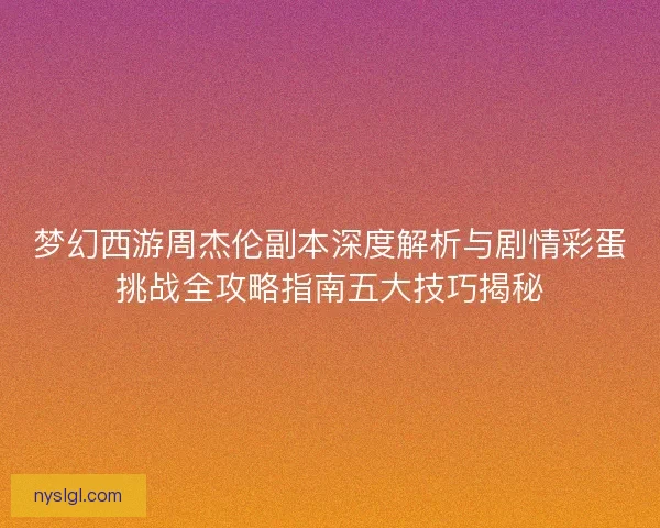 梦幻西游周杰伦副本深度解析与剧情彩蛋挑战全攻略指南五大技巧揭秘