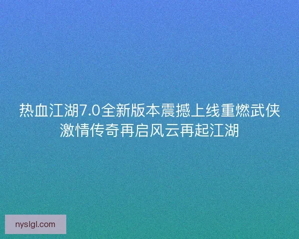 热血江湖7.0全新版本震撼上线重燃武侠激情传奇再启风云再起江湖