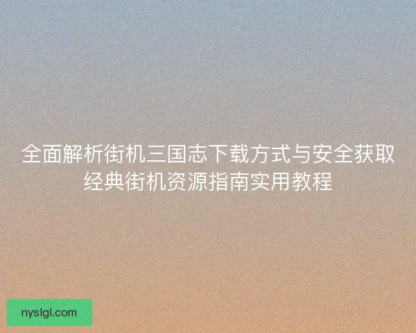 全面解析街机三国志下载方式与安全获取经典街机资源指南实用教程