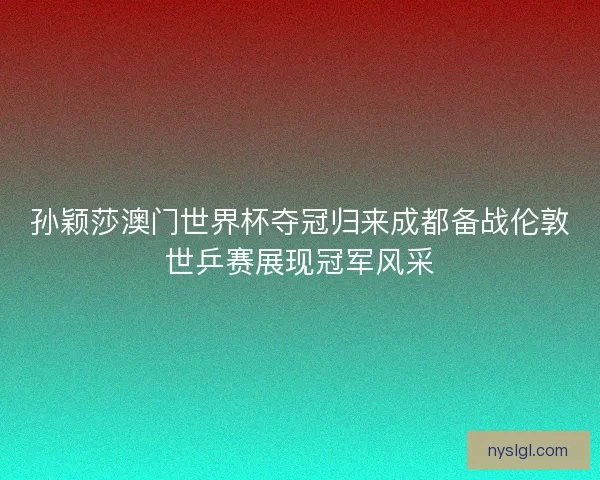 孙颖莎澳门世界杯夺冠归来成都备战伦敦世乒赛展现冠军风采