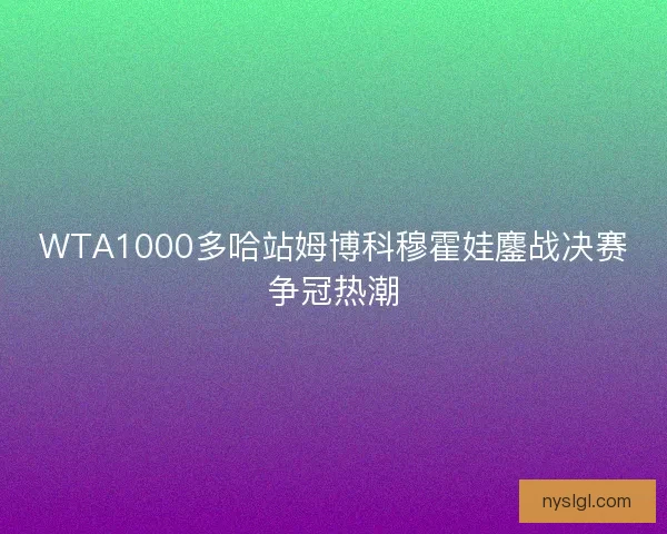 WTA1000多哈站姆博科穆霍娃鏖战决赛争冠热潮