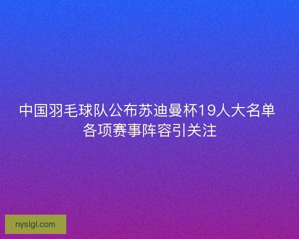 中国羽毛球队公布苏迪曼杯19人大名单 各项赛事阵容引关注
