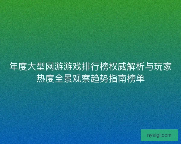 年度大型网游游戏排行榜权威解析与玩家热度全景观察趋势指南榜单