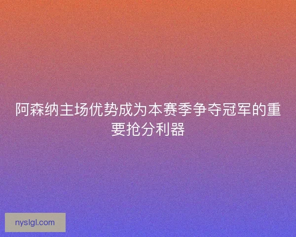 阿森纳主场优势成为本赛季争夺冠军的重要抢分利器