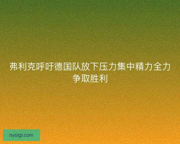 弗利克呼吁德国队放下压力集中精力全力争取胜利