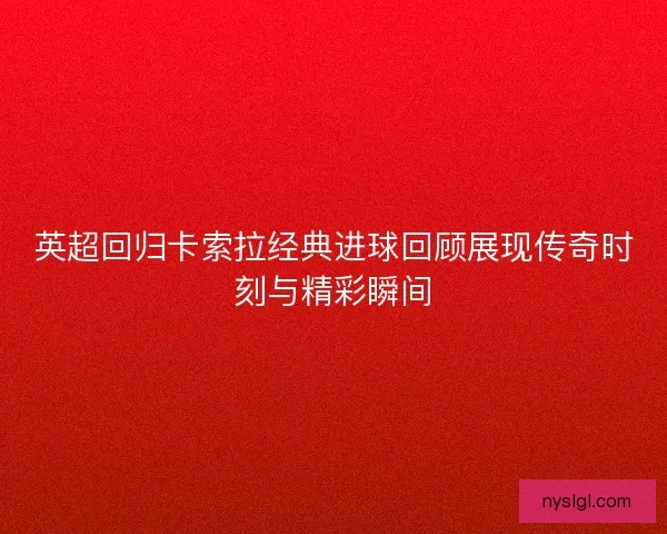 英超回归卡索拉经典进球回顾展现传奇时刻与精彩瞬间