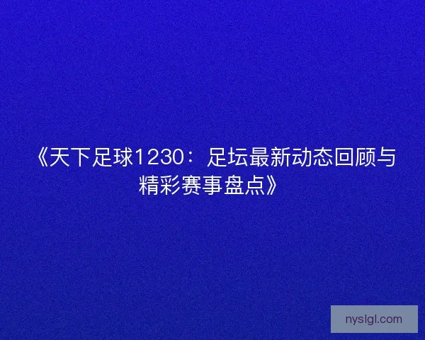 《天下足球1230：足坛最新动态回顾与精彩赛事盘点》