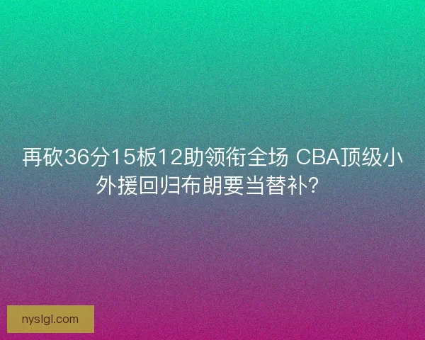 再砍36分15板12助领衔全场 CBA顶级小外援回归布朗要当替补？