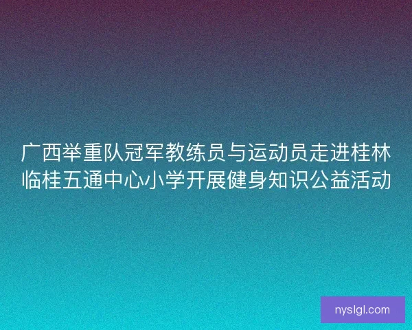 广西举重队冠军教练员与运动员走进桂林临桂五通中心小学开展健身知识公益活动