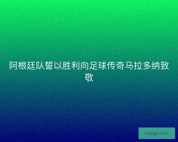 阿根廷队誓以胜利向足球传奇马拉多纳致敬