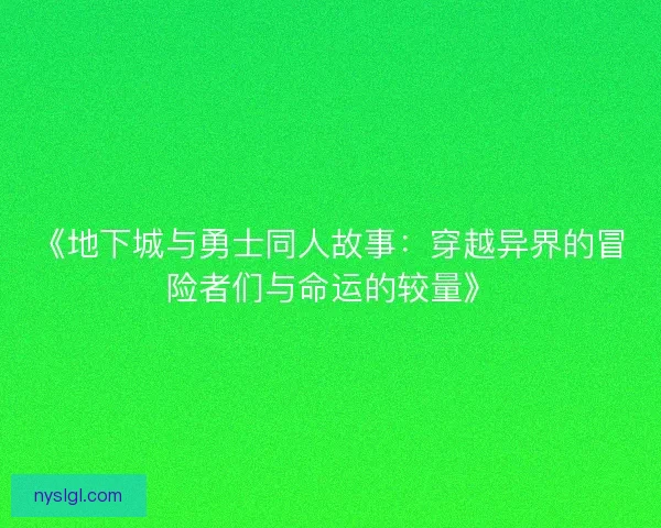 《地下城与勇士同人故事：穿越异界的冒险者们与命运的较量》