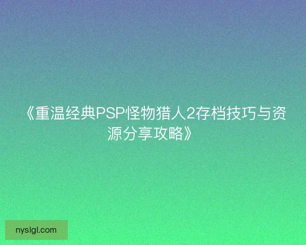《重温经典PSP怪物猎人2存档技巧与资源分享攻略》