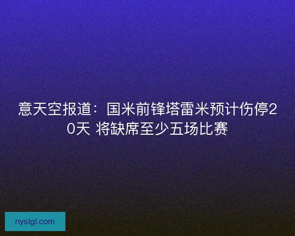 意天空报道：国米前锋塔雷米预计伤停20天 将缺席至少五场比赛