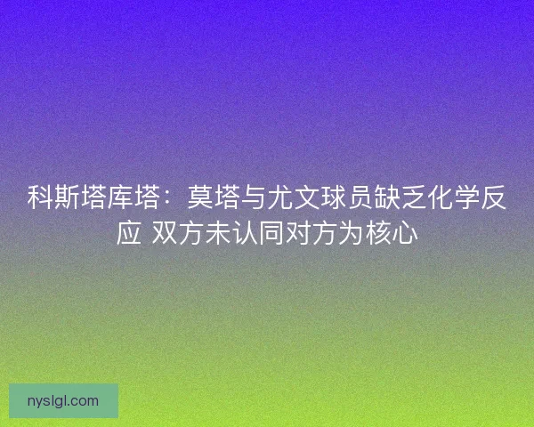 科斯塔库塔：莫塔与尤文球员缺乏化学反应 双方未认同对方为核心