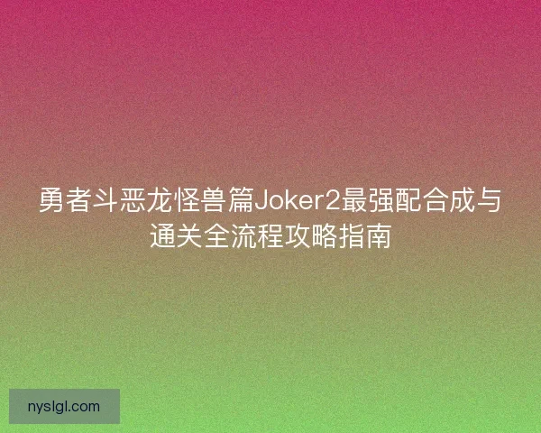 勇者斗恶龙怪兽篇Joker2最强配合成与通关全流程攻略指南