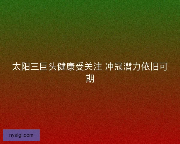 太阳三巨头健康受关注 冲冠潜力依旧可期