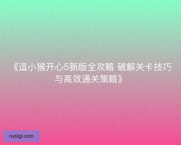 《逗小猴开心5新版全攻略 破解关卡技巧与高效通关策略》