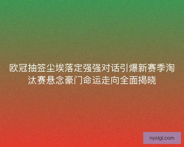 欧冠抽签尘埃落定强强对话引爆新赛季淘汰赛悬念豪门命运走向全面揭晓